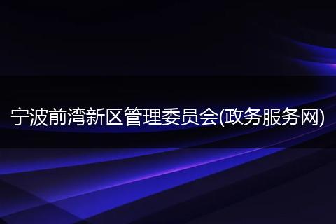 宁波前湾新区管理委员会(政务服务网)