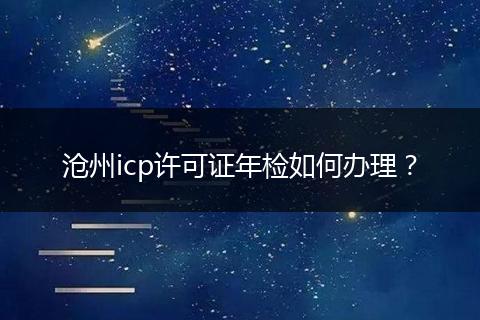 沧州icp许可证年检如何办理？