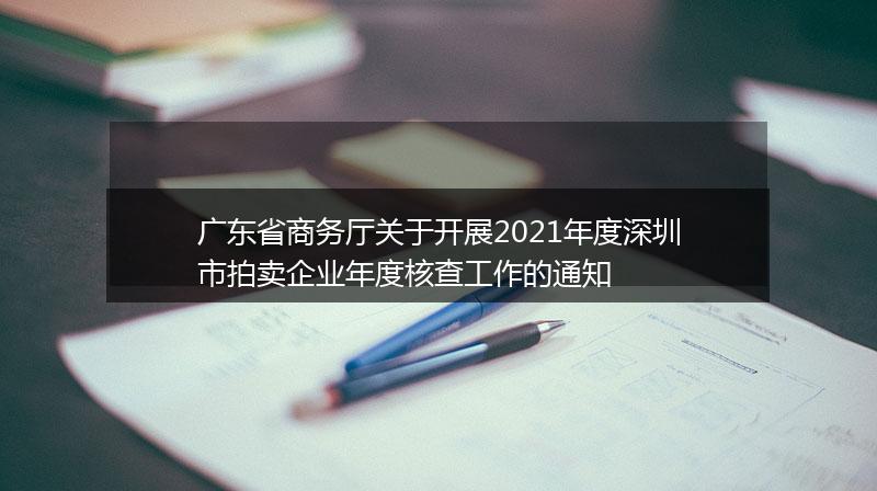 广东省商务厅关于开展2021年度深圳市拍卖企业年度核查工作的通知