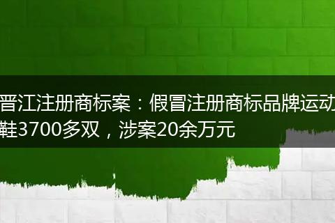 晋江注册商标案：假冒注册商标品牌运动鞋3700多双，涉案20余万元