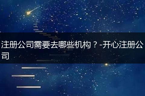 注册公司需要去哪些机构?-开心注册公司