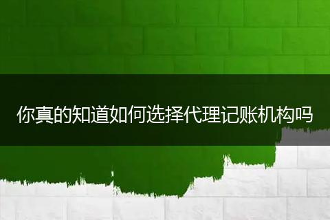 你真的知道如何选择代理记账机构吗