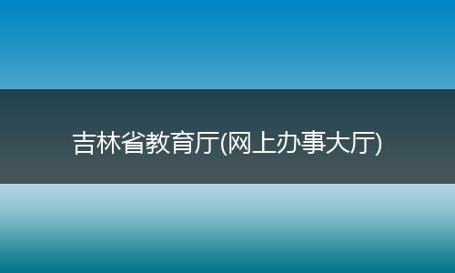 吉林省教育厅(网上办事大厅)