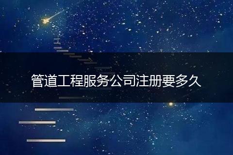 管道工程服务公司注册要多久