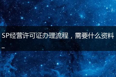 SP经营许可证办理流程，需要什么资料_