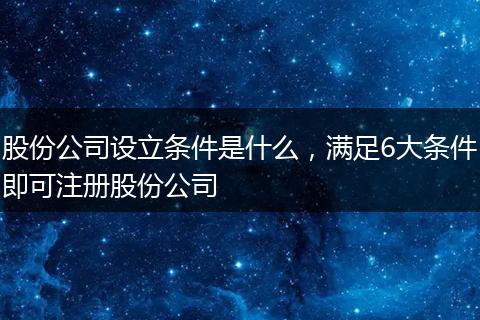 股份公司设立条件是什么，满足6大条件即可注册股份公司
