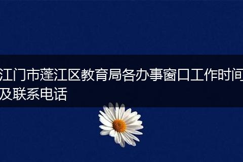 江门市蓬江区教育局各办事窗口工作时间及联系电话