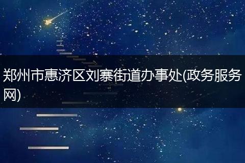 郑州市惠济区刘寨街道办事处(政务服务网)