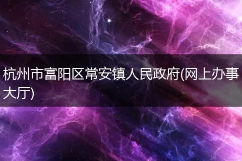 杭州市富阳区常安镇人民政府(网上办事大厅)