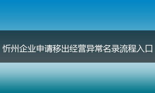 忻州企业申请移出经营异常名录流程入口