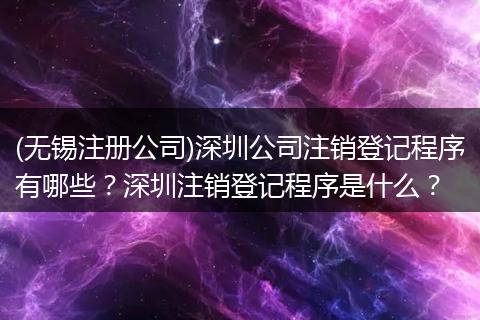 (无锡注册公司)深圳公司注销登记程序有哪些？深圳注销登记程序是什么？