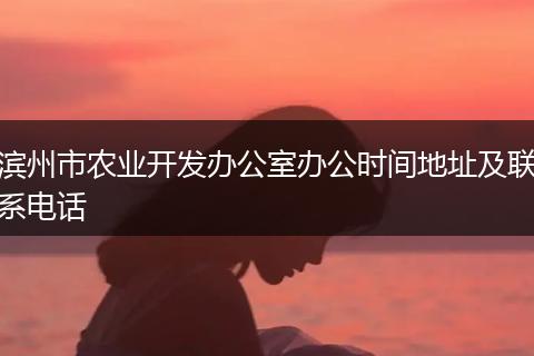 滨州市农业开发办公室办公时间地址及联系电话
