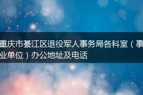 重庆市綦江区退役军人事务局各科室(事业单位)办公地址及电话