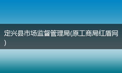 定兴县市场监督管理局(原工商局红盾网)
