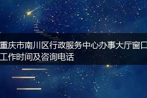 重庆市南川区行政服务中心办事大厅窗口工作时间及咨询电话