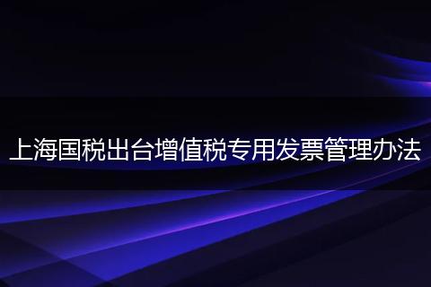 上海国税出台增值税专用发票管理办法