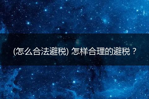 (怎么合法避税) 怎样合理的避税？