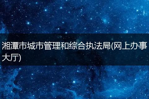 湘潭市城市管理和综合执法局(网上办事大厅)