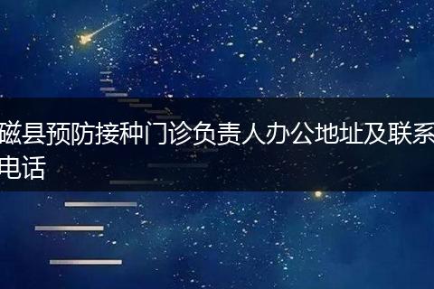磁县预防接种门诊负责人办公地址及联系电话