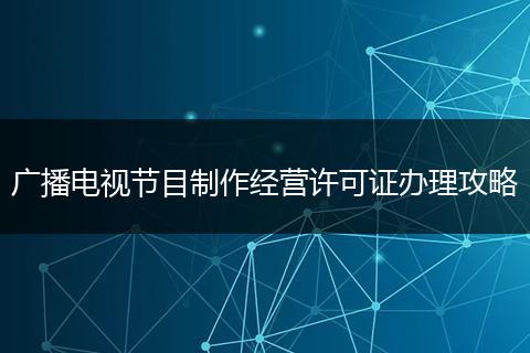 广播电视节目制作经营许可证办理攻略