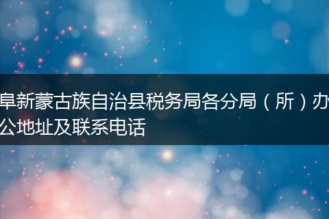 阜新蒙古族自治县税务局各分局（所）办公地址及联系电话