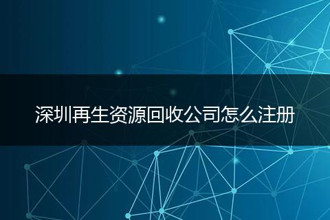 深圳再生资源回收公司怎么注册