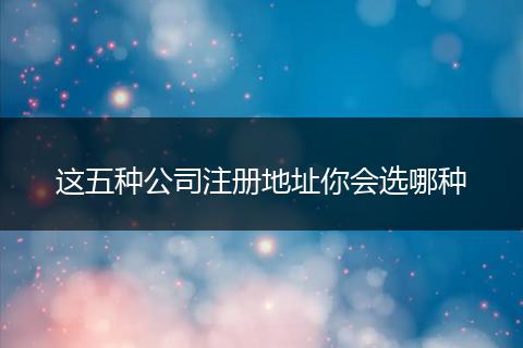 这五种公司注册地址你会选哪种