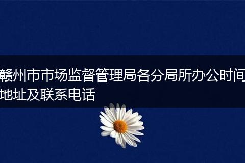 赣州市市场监督管理局各分局所办公时间地址及联系电话