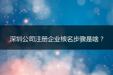 深圳公司注册企业核名步骤是啥？
