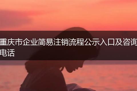 重庆市企业简易注销流程公示入口及咨询电话