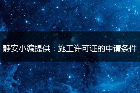 静安小编提供：施工许可证的申请条件
