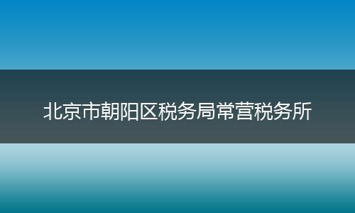 北京市朝阳区税务局常营税务所