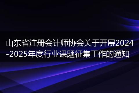 山东省注册会计师协会关于开展2024-2025年度行业课题征集工作的通知