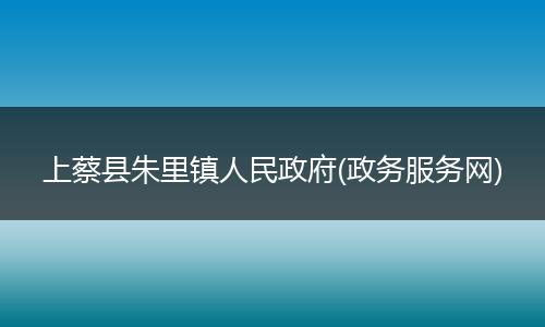 上蔡县朱里镇人民政府(政务服务网)