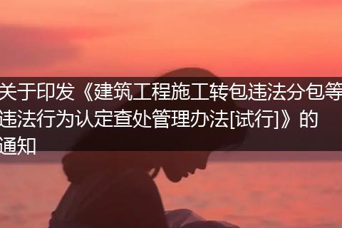 关于印发《建筑工程施工转包违法分包等违法行为认定查处管理办法[试行]》的通知