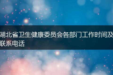 湖北省卫生健康委员会各部门工作时间及联系电话