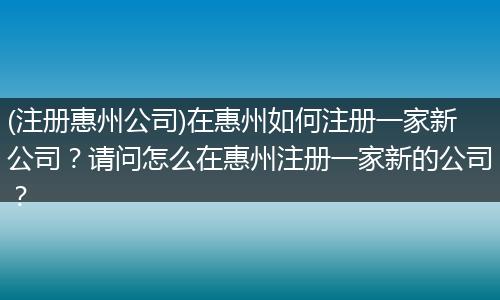 (注册惠州公司)在惠州如何注册一家新公司？请问怎么在惠州注册一家新的公司？