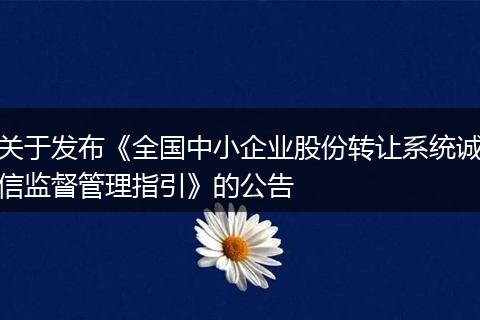 关于发布《全国中小企业股份转让系统诚信监督管理指引》的公告