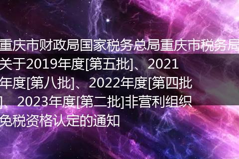 重庆市财政局国家税务总局重庆市税务局关于2019年度[第五批]、2021年度[第八批]、2022年度[第四批]、2023年度[第二批]非营利组织免税资格认定的通知