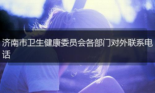 济南市卫生健康委员会各部门对外联系电话