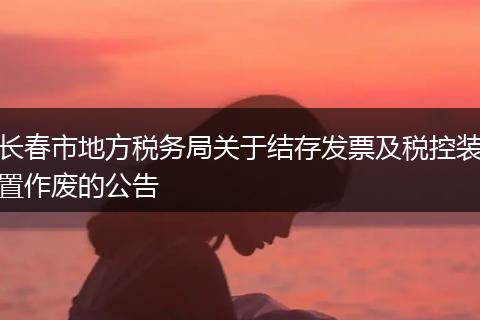 长春市地方税务局关于结存发票及税控装置作废的公告