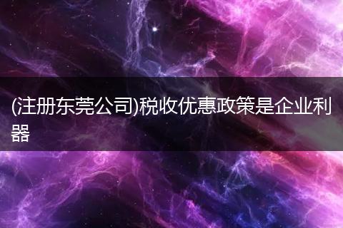 (注册东莞公司)税收优惠政策是企业利器