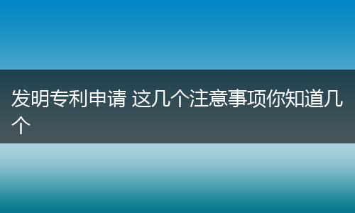 发明专利申请 这几个注意事项你知道几个