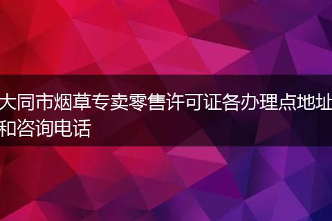 大同市烟草专卖零售许可证各办理点地址和咨询电话