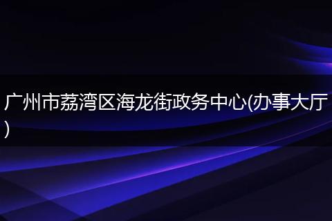 广州市荔湾区海龙街政务中心(办事大厅)