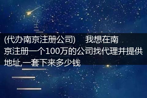 (代办南京注册公司) 我想在南京注册一个100万的公司找代理并提供地址,一套下来多少钱