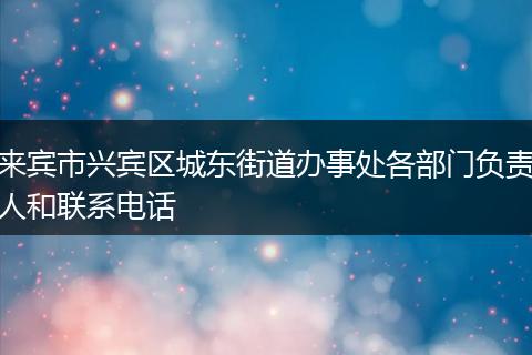 来宾市兴宾区城东街道办事处各部门负责人和联系电话