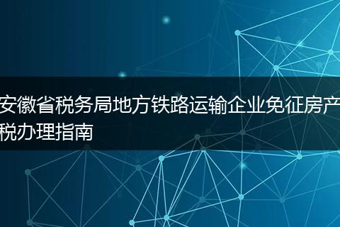 安徽省税务局地方铁路运输企业免征房产税办理指南