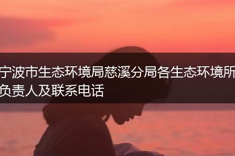 宁波市生态环境局慈溪分局各生态环境所负责人及联系电话