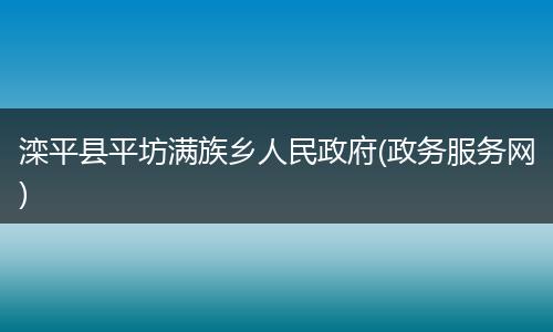 滦平县平坊满族乡人民政府(政务服务网)
